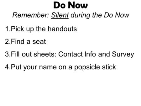 Do Now Remember: Silent during the Do Now 1.Pick up the handouts 2.Find a seat 3.Fill out sheets: Contact Info and Survey 4.Put your name on a popsicle.