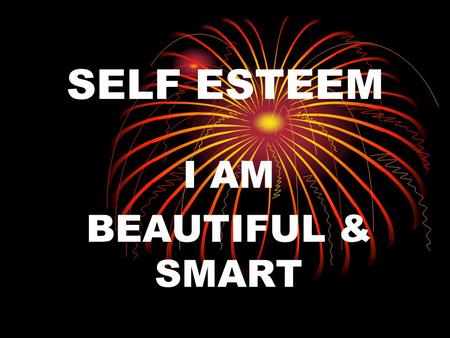 SELF ESTEEM I AM BEAUTIFUL & SMART. RECOGNIZE THE BEAUTY IS IT IN YOUR EYES? IS IT IN YOUR HEART? IS IT IN YOUR MIND? IS IT IN YOUR BODY? IS IT IN YOUR.