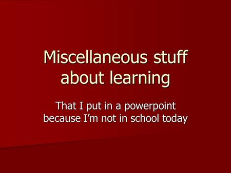 Miscellaneous stuff about learning That I put in a powerpoint because I’m not in school today.