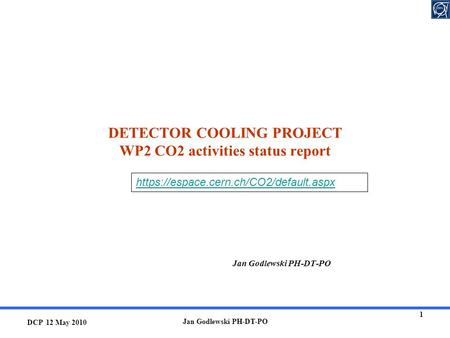 DCP 12 May 2010 Jan Godlewski PH-DT-PO 1 DETECTOR COOLING PROJECT WP2 CO2 activities status report Jan Godlewski PH-DT-PO https://espace.cern.ch/CO2/default.aspx.