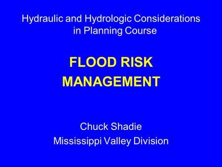 Hydraulic and Hydrologic Considerations in Planning Course FLOOD RISK MANAGEMENT Chuck Shadie Mississippi Valley Division.