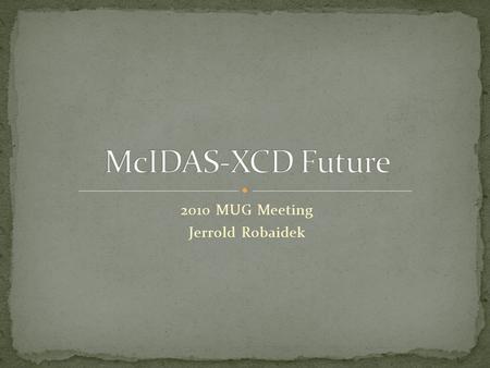 2010 MUG Meeting Jerrold Robaidek M cIDAS- XCD McIDAS X C onventional data D ecoder McIDAS-XCD files, decodes and indexes the NOAAPORT data stream (or.