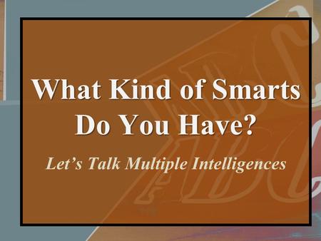 What Kind of Smarts Do You Have? What Kind of Smarts Do You Have? Let’s Talk Multiple Intelligences.
