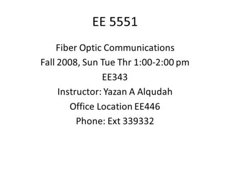 EE 5551 Fiber Optic Communications Fall 2008, Sun Tue Thr 1:00-2:00 pm EE343 Instructor: Yazan A Alqudah Office Location EE446 Phone: Ext 339332.