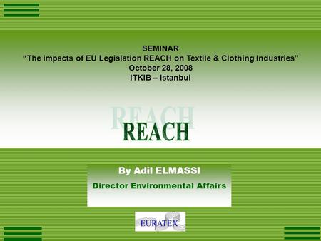 SEMINAR “The impacts of EU Legislation REACH on Textile & Clothing Industries” October 28, 2008 ITKIB – Istanbul By Adil ELMASSI Director Environmental.