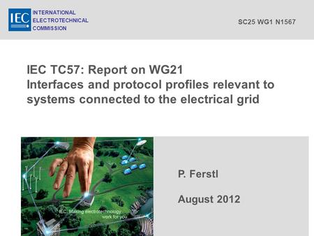 IEC TC57: Report on WG21 Interfaces and protocol profiles relevant to systems connected to the electrical grid P. Ferstl August 2012 INTERNATIONAL ELECTROTECHNICAL.