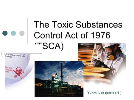 The Toxic Substances Control Act of 1976 (TSCA) Yunmi Lee (period 6 )
