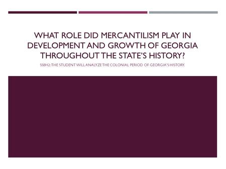 WHAT ROLE DID MERCANTILISM PLAY IN DEVELOPMENT AND GROWTH OF GEORGIA THROUGHOUT THE STATE’S HISTORY? SS8H2: THE STUDENT WILL ANALYZE THE COLONIAL PERIOD.