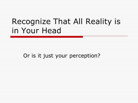 Recognize That All Reality is in Your Head Or is it just your perception?