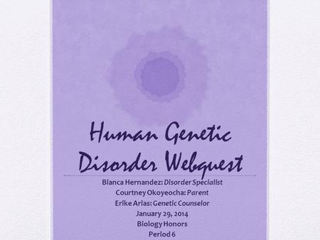 Human Genetic Disorder Webquest Bianca Hernandez: Disorder Specialist Courtney Okoyeocha: Parent Erike Arias: Genetic Counselor January 29, 2014 Biology.