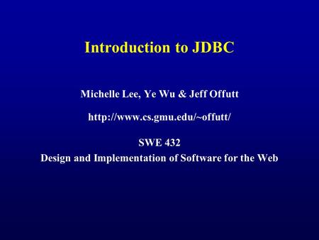 Introduction to JDBC Michelle Lee, Ye Wu & Jeff Offutt  SWE 432 Design and Implementation of Software for the Web.