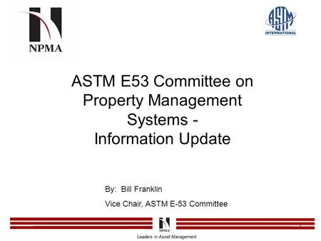 Leaders in Asset Management 1 ASTM E53 Committee on Property Management Systems - Information Update Leaders in Asset Management By: Bill Franklin Vice.
