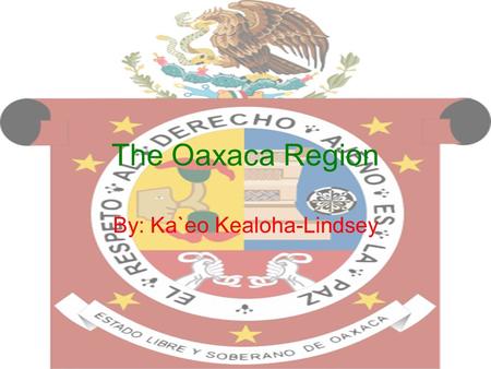 The Oaxaca Region By: Ka`eo Kealoha-Lindsey. General Information The name “Oaxaca” came from the Nahuatl word “Huaxyacac” roughly meaning “at the top.