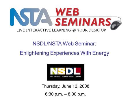 LIVE INTERACTIVE YOUR DESKTOP Thursday, June 12, 2008 6:30 p.m. – 8:00 p.m. NSDL/NSTA Web Seminar: Enlightening Experiences With Energy.