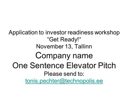 Application to investor readiness workshop “Get Ready!“ November 13, Tallinn C ompany name One Sentence Elevator Pitch Please send to: