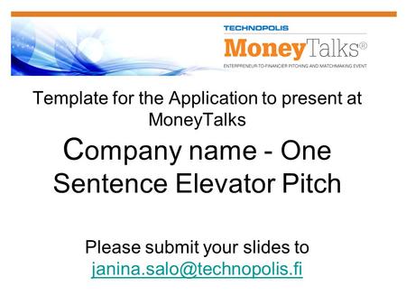 Template for the Application to present at MoneyTalks C ompany name - One Sentence Elevator Pitch Please submit your slides to