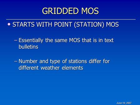 June 19, 2007 GRIDDED MOS STARTS WITH POINT (STATION) MOS STARTS WITH POINT (STATION) MOS –Essentially the same MOS that is in text bulletins –Number and.