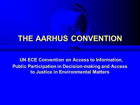 THE AARHUS CONVENTION THE AARHUS CONVENTION UN ECE Convention on Access to Information, Public Participation in Decision-making and Access to Justice in.