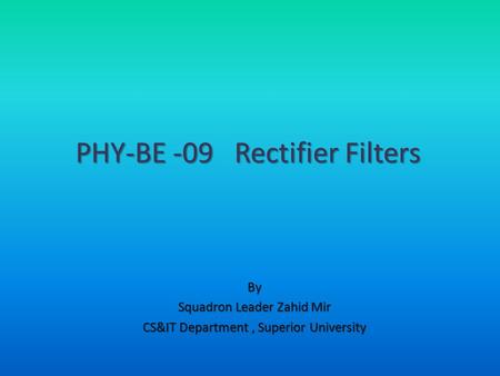 By Squadron Leader Zahid Mir CS&IT Department, Superior University PHY-BE -09 Rectifier Filters.
