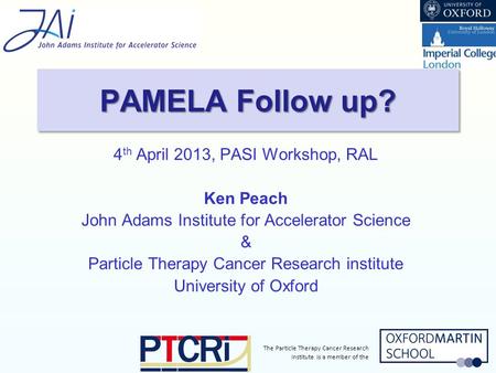 The Particle Therapy Cancer Research Institute is a member of the 4 th April 2013, PASI Workshop, RAL Ken Peach John Adams Institute for Accelerator Science.