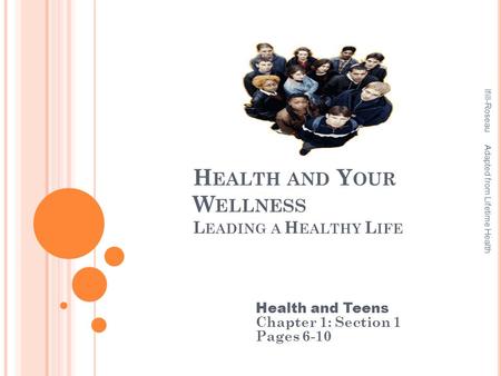 H EALTH AND Y OUR W ELLNESS L EADING A H EALTHY L IFE Health and Teens Chapter 1: Section 1 Pages 6-10 Ifill-Roseau Adapted from Lifetime Health.