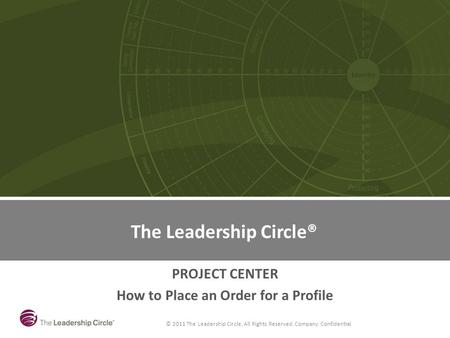 © 2011 The Leadership Circle, All Rights Reserved. Company Confidential The Leadership Circle PROJECT CENTER How to Place an Order for a Profile The Leadership.
