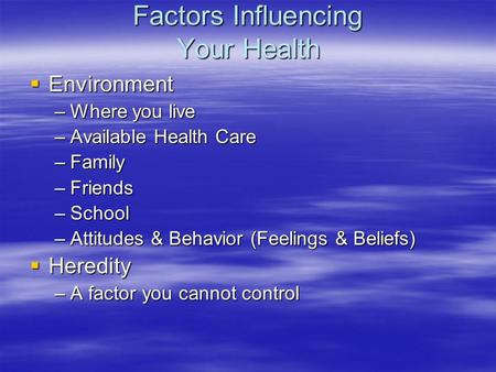 Factors Influencing Your Health  Environment –Where you live –Available Health Care –Family –Friends –School –Attitudes & Behavior (Feelings & Beliefs)