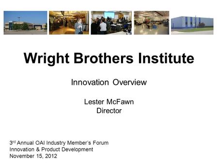 Wright Brothers Institute Innovation Overview Lester McFawn Director 3 rd Annual OAI Industry Member’s Forum Innovation & Product Development November.