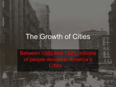 The Growth of Cities Between 1880 and 1920, millions of people moved to America’s Cities…