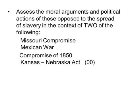 Assess the moral arguments and political actions of those opposed to the spread of slavery in the context of TWO of the following: Missouri Compromise			Mexican.