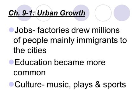 Ch. 9-1: Urban Growth Jobs- factories drew millions of people mainly immigrants to the cities Education became more common Culture- music, plays & sports.