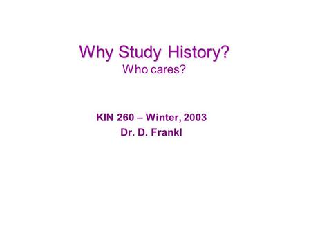 Why Study History? Why Study History? Who cares? KIN 260 – Winter, 2003 Dr. D. Frankl.