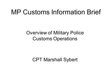 Overview of Military Police Customs Operations CPT Marshall Sybert MP Customs Information Brief.