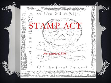 STAMP ACT November 1, 1765. STAMP ACT  Enacted March 22, 1765- Went into effect November 1, 1765  The Stamp Act required Americans to purchase tax stamps.