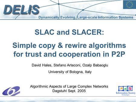 SLAC and SLACER: Simple copy & rewire algorithms for trust and cooperation in P2P David Hales, Stefano Arteconi, Ozalp Babaoglu University of Bologna,