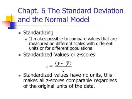 Chapt. 6 The Standard Deviation and the Normal Model Standardizing It makes possible to compare values that are measured on different scales with different.