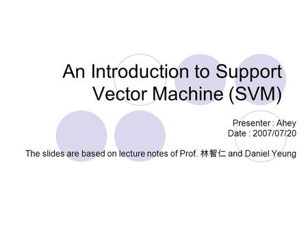 An Introduction to Support Vector Machine (SVM) Presenter : Ahey Date : 2007/07/20 The slides are based on lecture notes of Prof. 林智仁 and Daniel Yeung.