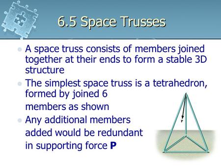 6.5 Space Trusses A space truss consists of members joined together at their ends to form a stable 3D structure The simplest space truss is a tetrahedron,