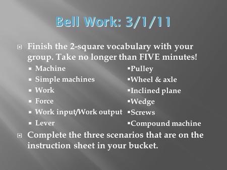 Bell Work: 3/1/11 Finish the 2-square vocabulary with your group. Take no longer than FIVE minutes! Machine Simple machines Work Force Work input/Work.