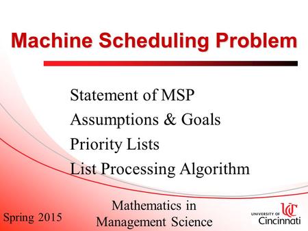 Spring 2015 Mathematics in Management Science Machine Scheduling Problem Statement of MSP Assumptions & Goals Priority Lists List Processing Algorithm.