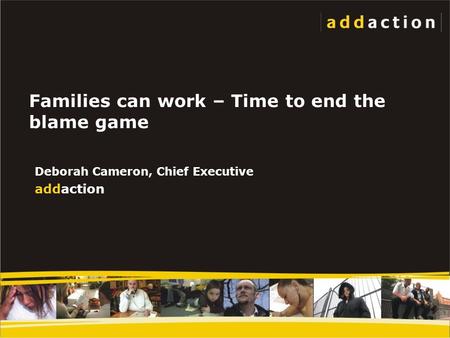 Families can work – Time to end the blame game Deborah Cameron, Chief Executive addaction.