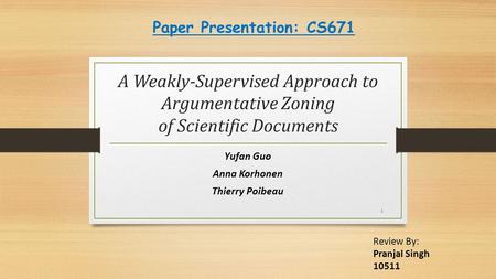 A Weakly-Supervised Approach to Argumentative Zoning of Scientific Documents Yufan Guo Anna Korhonen Thierry Poibeau 1 Review By: Pranjal Singh 10511 Paper.