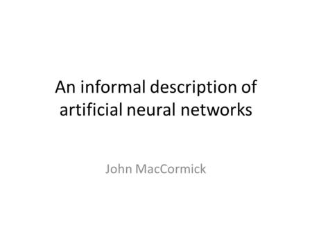 An informal description of artificial neural networks John MacCormick.