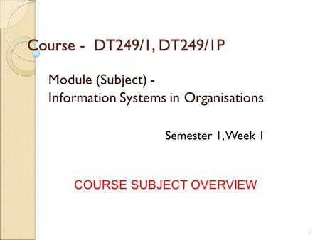 Course - DT249/1, DT249/1P Module (Subject) - Information Systems in Organisations COURSE SUBJECT OVERVIEW Semester 1, Week 1 1.