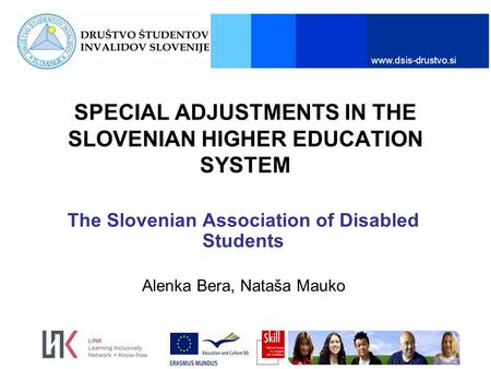 Www.dsis-drustvo.si SPECIAL ADJUSTMENTS IN THE SLOVENIAN HIGHER EDUCATION SYSTEM The Slovenian Association of Disabled Students Alenka Bera, Nataša Mauko.