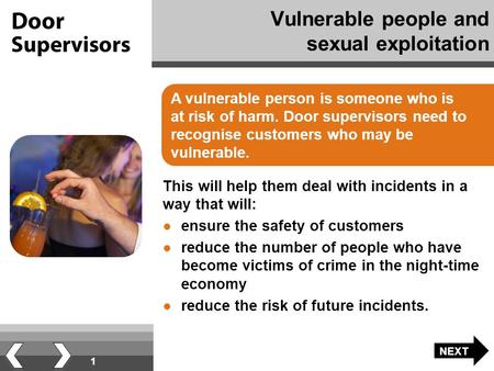 1 Vulnerable people and sexual exploitation A vulnerable person is someone who is at risk of harm. Door supervisors need to recognise customers who may.
