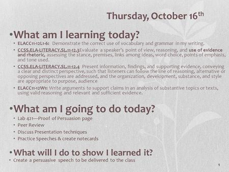 1 Thursday, October 16 th What am I learning today? ELACC11-12L1-6: Demonstrate the correct use of vocabulary and grammar in my writing. CCSS.ELA-LITERACY.SL.11-12.3Evaluate.