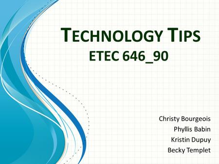 T ECHNOLOGY T IPS Christy Bourgeois Phyllis Babin Kristin Dupuy Becky Templet ETEC 646_90.