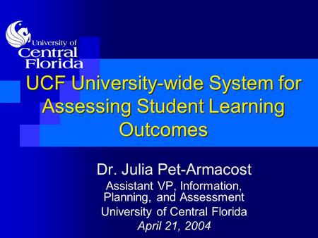 UCF University-wide System for Assessing Student Learning Outcomes Dr. Julia Pet-Armacost Assistant VP, Information, Planning, and Assessment University.