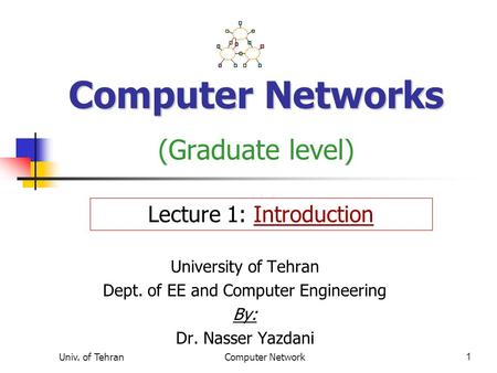 Univ. of TehranComputer Network1 Computer Networks Computer Networks (Graduate level) University of Tehran Dept. of EE and Computer Engineering By: Dr.